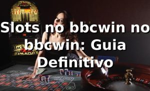 Slots no bbcwin no bbcwin: Guia Definitivo