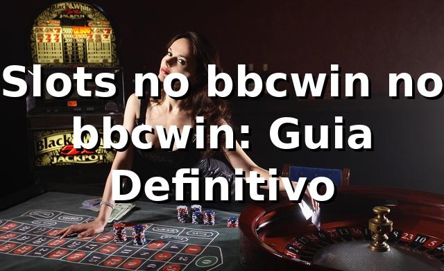 Slots no bbcwin no bbcwin: Guia Definitivo